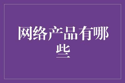 网络产品有哪些?浅谈互联网时代的产品选择